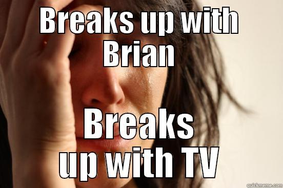 BREAKS UP WITH BRIAN BREAKS UP WITH TV First World Problems