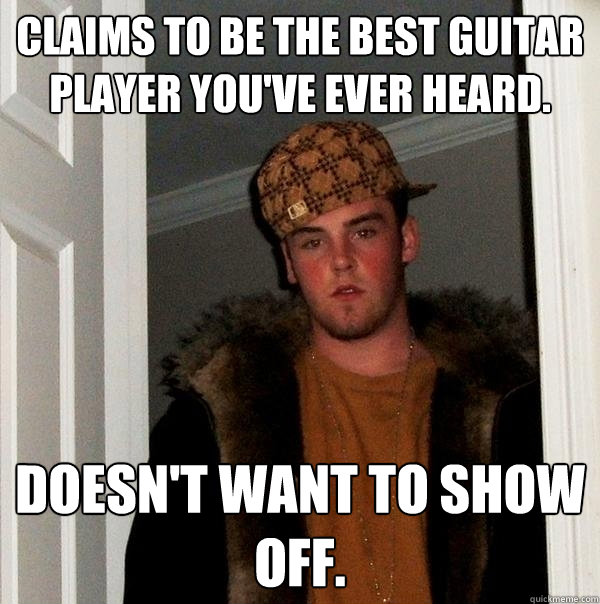 Claims to be the best guitar player you've ever heard. Doesn't want to show off. - Claims to be the best guitar player you've ever heard. Doesn't want to show off.  Scumbag Steve