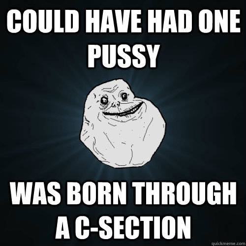 could have had one pussy was born through a c-section  Forever Alone