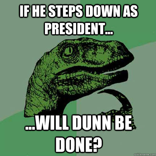 If he steps down as president... ...will Dunn be done?  Philosoraptor