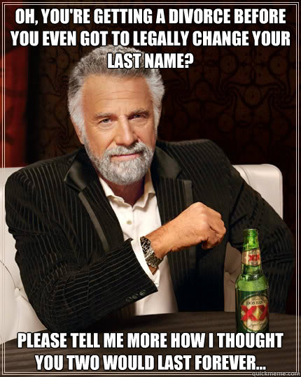 Oh, you're getting a divorce before you even got to legally change your last name? Please tell me more how I thought you two would last forever...  The Most Interesting Man In The World