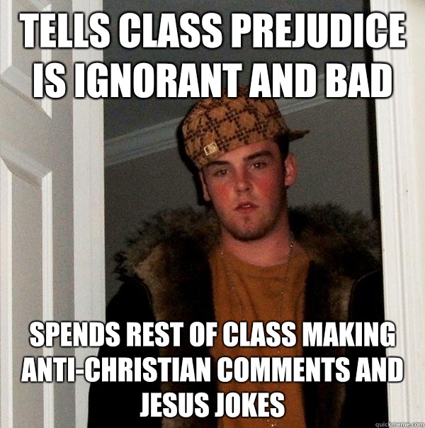 Tells class prejudice is ignorant and bad Spends rest of class making anti-Christian comments and Jesus jokes - Tells class prejudice is ignorant and bad Spends rest of class making anti-Christian comments and Jesus jokes  Scumbag Steve