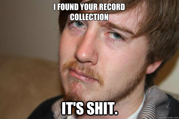 I found your record
collection It's shit. - I found your record
collection It's shit.  Disapproving Hipster.