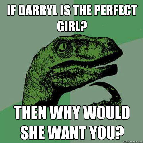 If darryl is the perfect girl? Then why would she want you?  Philosoraptor