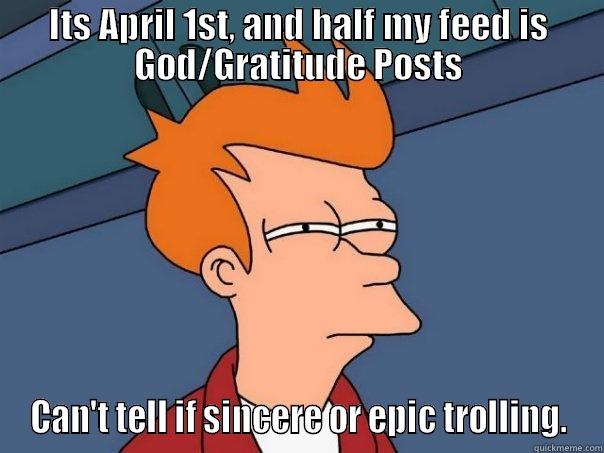 ITS APRIL 1ST, AND HALF MY FEED IS GOD/GRATITUDE POSTS CAN'T TELL IF SINCERE OR EPIC TROLLING. Futurama Fry