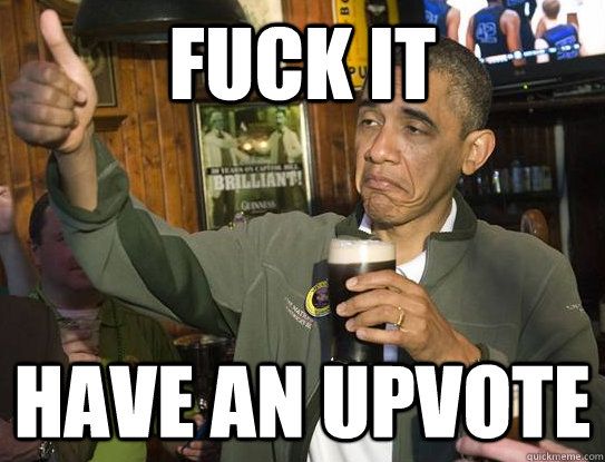 Fuck it have an upvote  Upvoting Obama