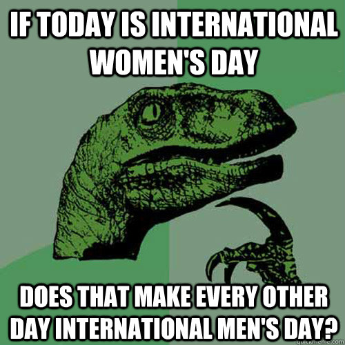 If today is international women's day Does that make every other day international men's day?  Philosoraptor