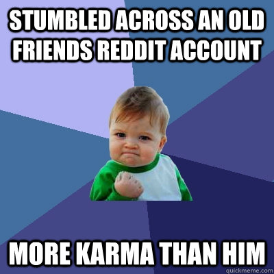 Stumbled across an old friends reddit account more karma than him - Stumbled across an old friends reddit account more karma than him  Success Kid