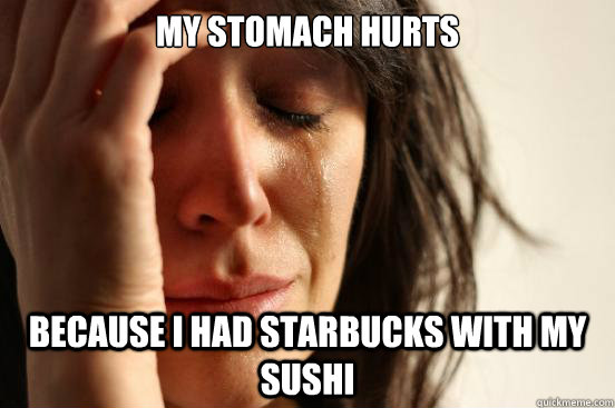 My stomach hurts because I had Starbucks with my sushi - My stomach hurts because I had Starbucks with my sushi  First World Problems