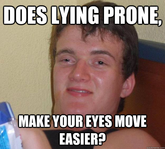 Does Lying prone, make your eyes move easier?  10 Guy