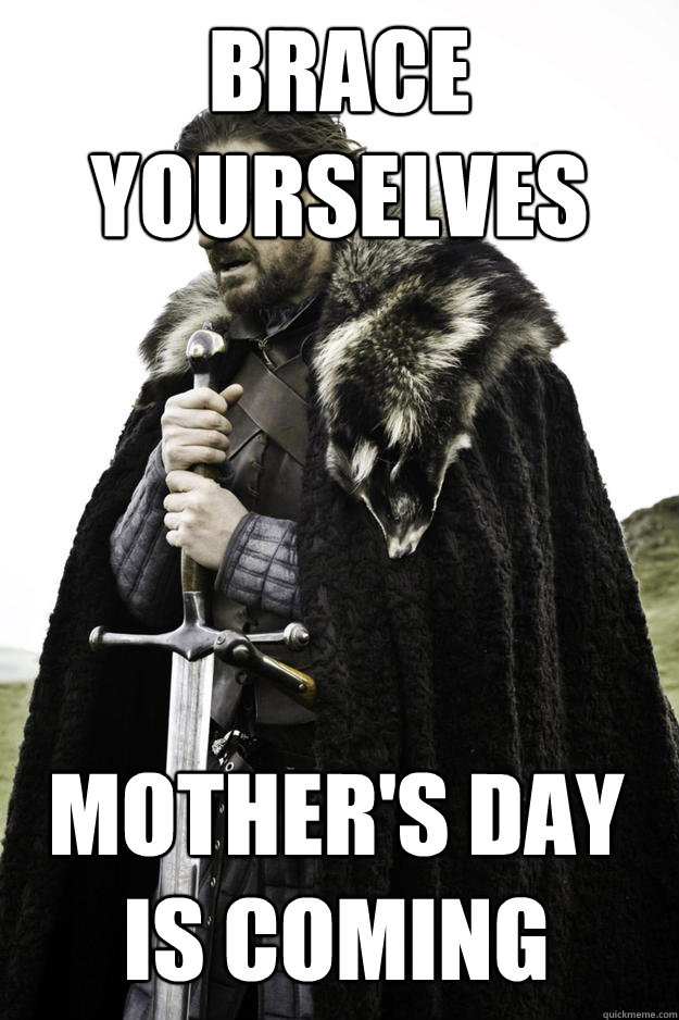 Brace yourselves Mother's Day is coming  Winter is coming