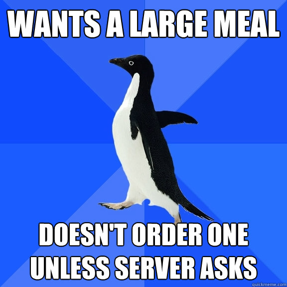 Wants a large meal doesn't order one unless server asks  Socially Awkward Penguin