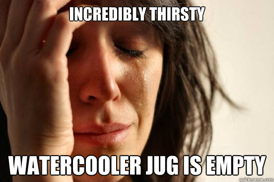 Incredibly Thirsty Watercooler jug is empty - Incredibly Thirsty Watercooler jug is empty  First World Problems