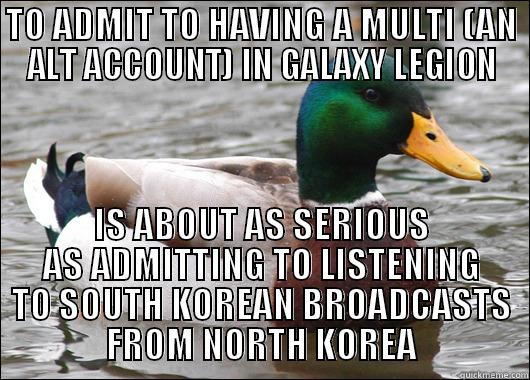 TO ADMIT TO HAVING A MULTI (AN ALT ACCOUNT) IN GALAXY LEGION IS ABOUT AS SERIOUS AS ADMITTING TO LISTENING TO SOUTH KOREAN BROADCASTS FROM NORTH KOREA Actual Advice Mallard