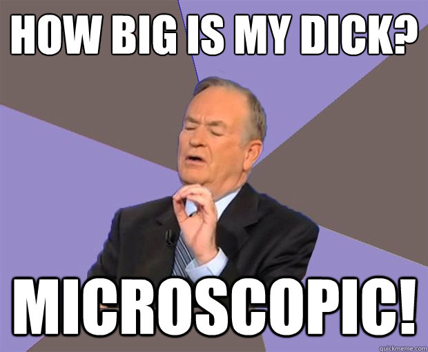 How big is my dick? microscopic!  Bill O Reilly