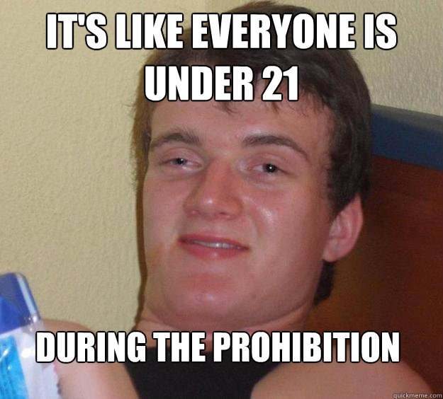 IT's like everyone is under 21 during the prohibition
  10 Guy