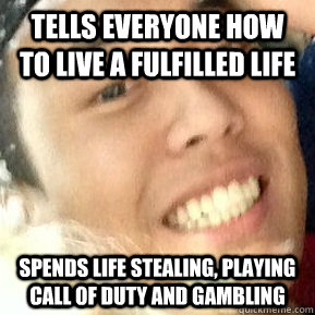 Tells everyone how to live a fulfilled life Spends life stealing, playing call of duty and gambling  