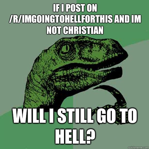 if i post on /r/imgoingtohellforthis and im not christian Will i still go to hell? - if i post on /r/imgoingtohellforthis and im not christian Will i still go to hell?  Philosoraptor