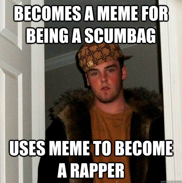 becomes a meme for being a scumbag Uses meme to become a rapper - becomes a meme for being a scumbag Uses meme to become a rapper  Scumbag Steve