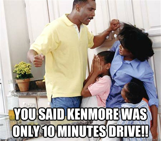   you said kenmore was only 10 minutes drive!!  