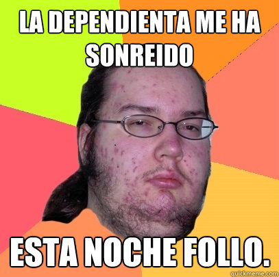 La dependienta me ha sonreido Esta noche follo.  Butthurt Dweller