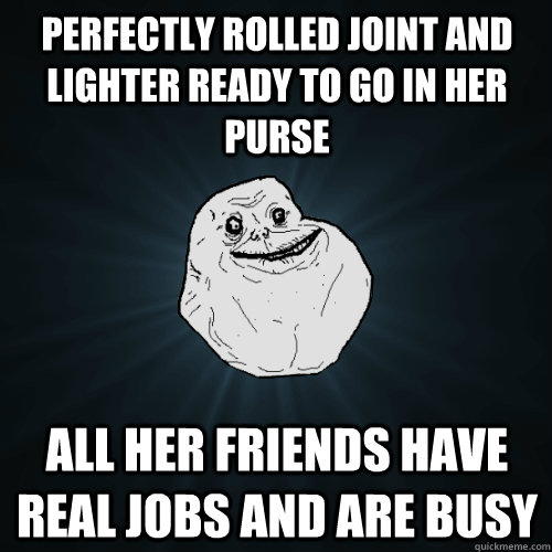 perfectly rolled joint and lighter ready to go in her purse all her friends have real jobs and are busy - perfectly rolled joint and lighter ready to go in her purse all her friends have real jobs and are busy  Forever Alone