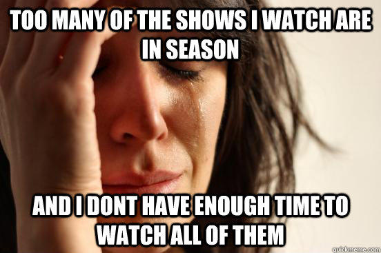 Too many of the shows I watch are in season And i dont have enough time to watch all of them  