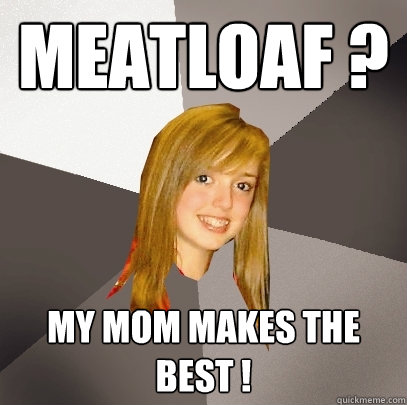 Meatloaf ? My mom makes the best ! - Meatloaf ? My mom makes the best !  Musically Oblivious 8th Grader