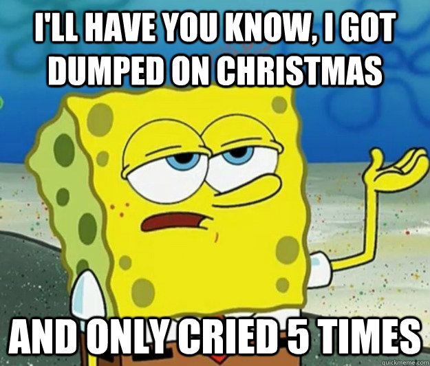 I'll have you know, I got dumped on christmas and only cried 5 times  Tough Spongebob