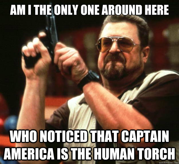 am I the only one around here who noticed that captain america is the human torch  Angry Walter