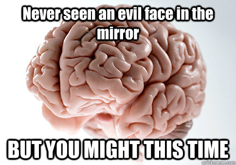 Never seen an evil face in the mirror BUT YOU MIGHT THIS TIME   Scumbag Brain