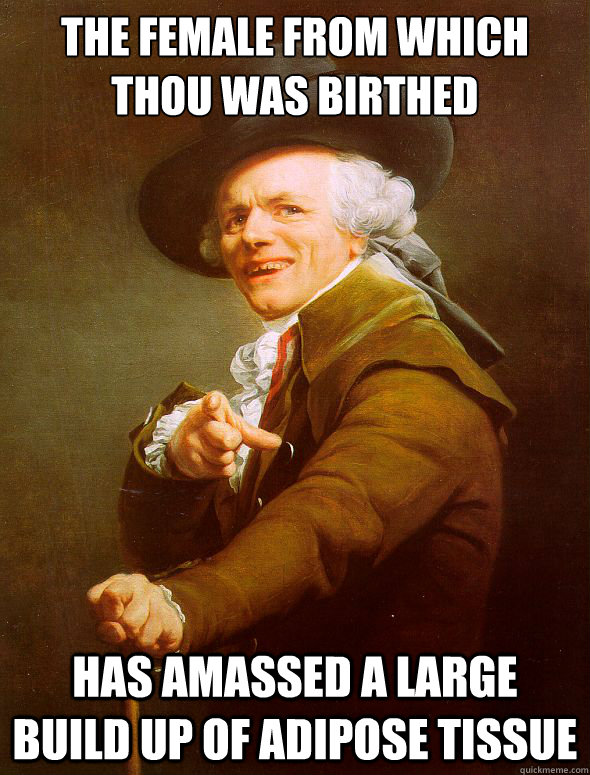 The Female from which thou was birthed has amassed a large build up of adipose tissue - The Female from which thou was birthed has amassed a large build up of adipose tissue  Joseph Ducreux