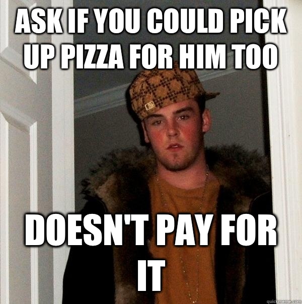 Ask if you could pick up pizza for him too Doesn't pay for it  Scumbag Steve