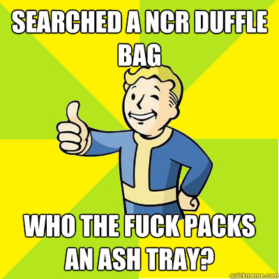 searched a NCR duffle bag who the fuck packs an ash tray?  Fallout new vegas