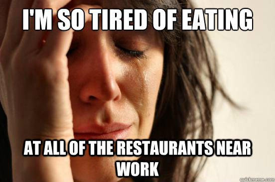 I'm so tired of eating at all of the restaurants near work - I'm so tired of eating at all of the restaurants near work  First World Problems