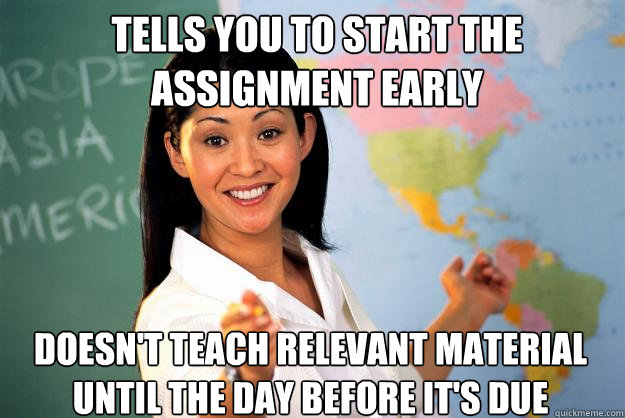 Tells you to start the assignment early doesn't teach relevant material until the day before it's due  Unhelpful High School Teacher