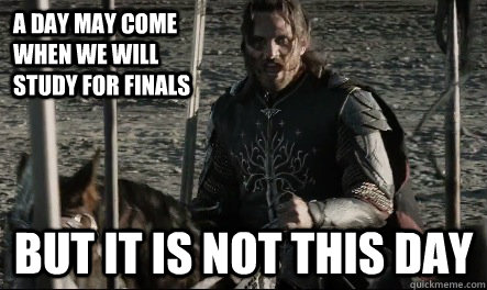 A day may come when we will study for finals But it is not this day  