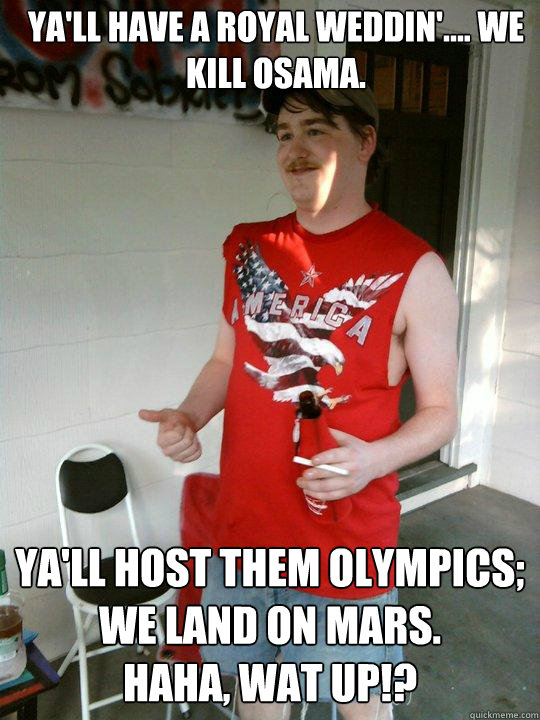 Ya'll have a royal weddin'.... we kill Osama. Ya'll host them Olympics; we land on Mars.
HAHA, WAT UP!?  Redneck Randal