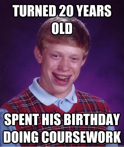 Turned 20 years old spent his birthday doing coursework  Bad Luck Brian