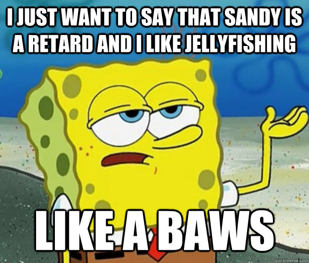 i just want to say that sandy is a retard and i like jellyfishing liKE A baws - i just want to say that sandy is a retard and i like jellyfishing liKE A baws  Tough Spongebob