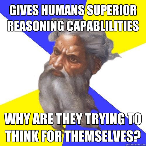 gives humans superior reasoning capablilities Why are they trying to think for themselves?  Advice God