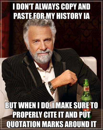 I don't always copy and paste for my History IA But when I do, I make sure to properly cite it and put quotation marks around it - I don't always copy and paste for my History IA But when I do, I make sure to properly cite it and put quotation marks around it  The Most Interesting Man In The World