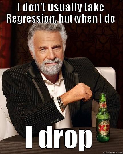 I DON'T USUALLY TAKE REGRESSION, BUT WHEN I DO I DROP The Most Interesting Man In The World