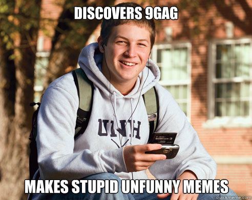 discovers 9gag makes stupid unfunny memes  College Freshman