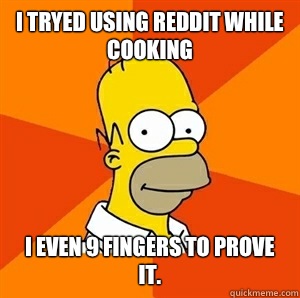 I tryed Using Reddit while cooking I even 9 fingers to prove it. - I tryed Using Reddit while cooking I even 9 fingers to prove it.  Advice Homer