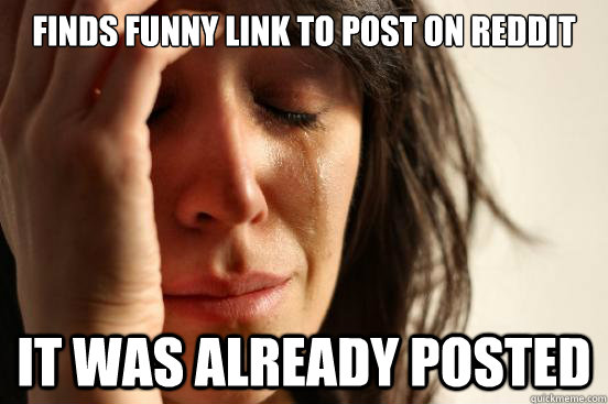 Finds funny link to post on Reddit It was already posted  First World Problems