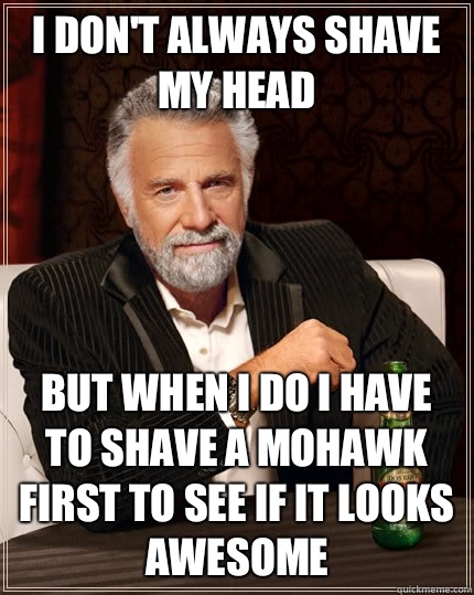 I don't always shave my head but when I do I have to shave a mohawk first to see if it looks awesome - I don't always shave my head but when I do I have to shave a mohawk first to see if it looks awesome  The Most Interesting Man In The World