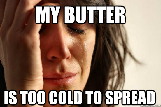 My butter Is too cold to spread  First World Problems