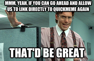 Mmm, yeah, if you can go ahead and allow us to link directly to quickmeme again that'd be great - Mmm, yeah, if you can go ahead and allow us to link directly to quickmeme again that'd be great  Office Space