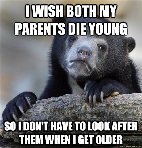 I wish both my parents die young so i don't have to look after them when i get older - I wish both my parents die young so i don't have to look after them when i get older  Confession Bear